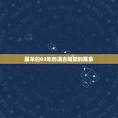 属羊的03年的适合婚配的属象，属羊的属相婚配表 属羊的适合和什么属相相