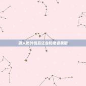男人婚外情后还会和老婆亲密，男人出轨回归家庭后还会继续和情人联系，他究