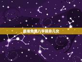 最准免费八字算命儿女，有没有什么免费的又准的八字算命的软件啊，求推荐