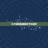 儿子结婚选哪些日子比较好，如何选结婚黄道吉日最准