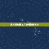 属龙男和属龙女的婚配好不好，男属龙和女属龙配吗