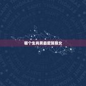 哪个生肖男最爱属猴女，属兔男最爱哪个生肖女