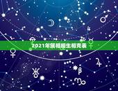 2021年属相相生相克表，2021年属性是啥年