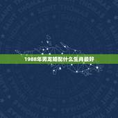 1988年男龙婚配什么生肖最好，88年属龙的和什么属相最配？