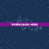 羊刃男和七杀女在一起好吗，七杀和阳刃能成婚么