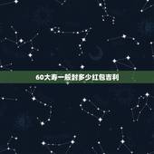 60大寿一般封多少红包吉利，自己的，老妈过60岁生日，封红包，封什么数