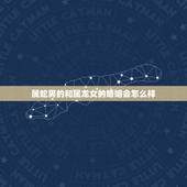 属蛇男的和属龙女的婚姻会怎么样，属龙和属蛇的婚姻怎样