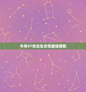 牛年97年出生女性最佳婚配，97年属牛女最佳婚配年龄