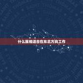 什么属相适合在东北方向工作，十二生肖怎么分东南西北