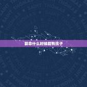 算命什么时候能有孩子，算命免费算什么时候有孩子？