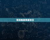 怎样推算黄道吉日，黄道吉日怎么算的
