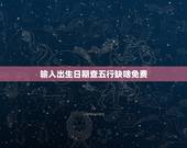 输入出生日期查五行缺啥免费，出生年月日五行命表格
