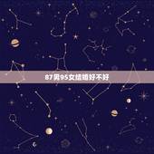 87男95女结婚好不好，女猴92男虎86能结婚吗