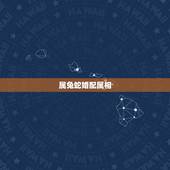 属兔蛇婚配属相，属蛇和属兔的婚姻如何