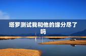 塔罗测试我和他的缘分尽了吗，塔罗占卜三角关系他又选了下任我们的缘分尽了