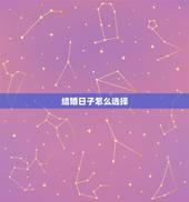 结婚日子怎么选择，如何选择确定结婚日期