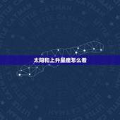 太阳和上升星座怎么看，怎样看自己的上升星座和太阳星座？