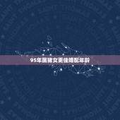 95年属猪女更佳婚配年龄，95属猪女生命中注定要嫁的人