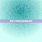 男女八字相合会互相喜欢吗，八字相合会有什么情况发生？