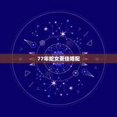 77年蛇女更佳婚配，1977年属蛇女44以后婚姻