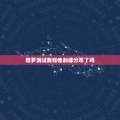 塔罗测试我和他的缘分尽了吗，塔罗牌占卜爱情：我和TA的缘分尽了吗