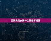 男属虎和女属什么属相不相配，男属虎和女羊属相配吗