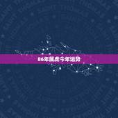 86年属虎今年运势，1986年属虎今年运气适合开饭店吗