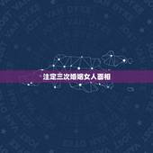 注定三次婚姻女人面相，婚姻不好的女人面相有哪些特征