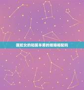 属蛇女的和属羊男的婚姻相配吗，男蛇女羊为何说是绝配