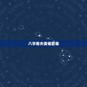 八字看夫妻谁爱谁，怎样通过八字看婚姻？