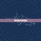 适合婚礼的歌曲，适合结婚放的歌有哪些？