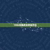 1986年属虎女财运方位，1986年属虎的女人一生的财运