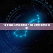 12生肖最佳夫妻婚配表 12最佳配对表生肖婚姻