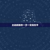 主动删除的一方一定是在乎，主动删除的一方一定是在乎虽然微信删了但是还是