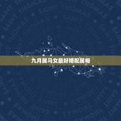九月属马女最好婚配属相，女，属马和什么属相最配？