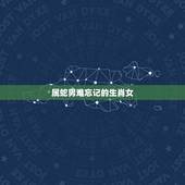 属蛇男难忘记的生肖女，属蛇的男人动情的表现