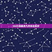 2022年属虎几月份出生好，2022 年属牛几月出生更好命
