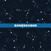 属虎和属龙的夫妻结局，虎男最怕龙女什么