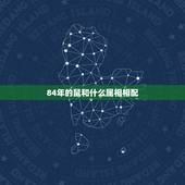 84年的鼠和什么属相相配，属相配对84年属鼠的和 什么配对