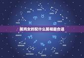 属鸡女的配什么属相最合适，属鸡女和属什么的最配