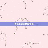 生肖下周运势早知道，郑博士12生肖下周运势