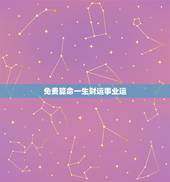 免费算命一生财运事业运，八字算命免费一生财运财运