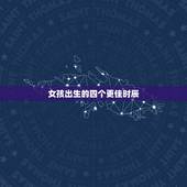 女孩出生的四个更佳时辰，福气大的出生时辰女人