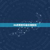 86虎男和96鼠女相配吗，八六年和九六年在一起好吗