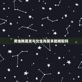 男生肖属龙与女生肖属羊能婚配吗，女属羊和男属龙配吗？属羊和属龙相配吗？