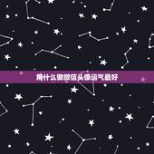 用什么做微信头像运气最好，微信头像用什么最好最吉利