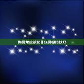 你属龙应该配什么属相比较好，属龙配什么生肖最好