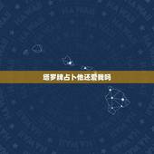塔罗牌占卜他还爱我吗，塔罗占卜他爱我吗 塔罗牌测他爱不爱我