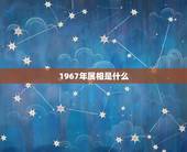 1967年属相是什么，属羊的是1967年出生的，是什么星座