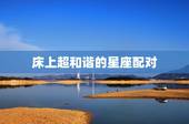床上超和谐的星座配对，哪个星座的女人床上功夫比较强